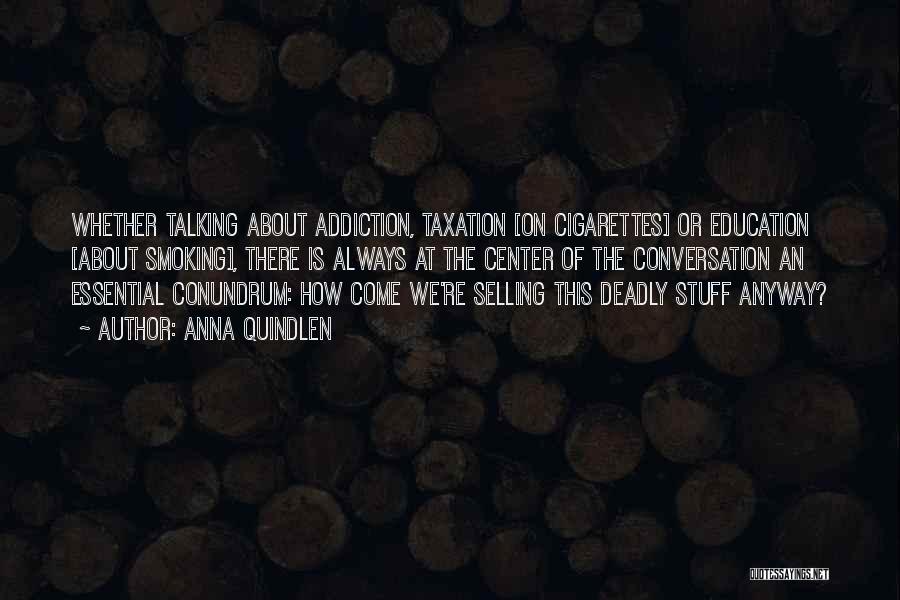 Anna Quindlen Quotes: Whether Talking About Addiction, Taxation [on Cigarettes] Or Education [about Smoking], There Is Always At The Center Of The Conversation