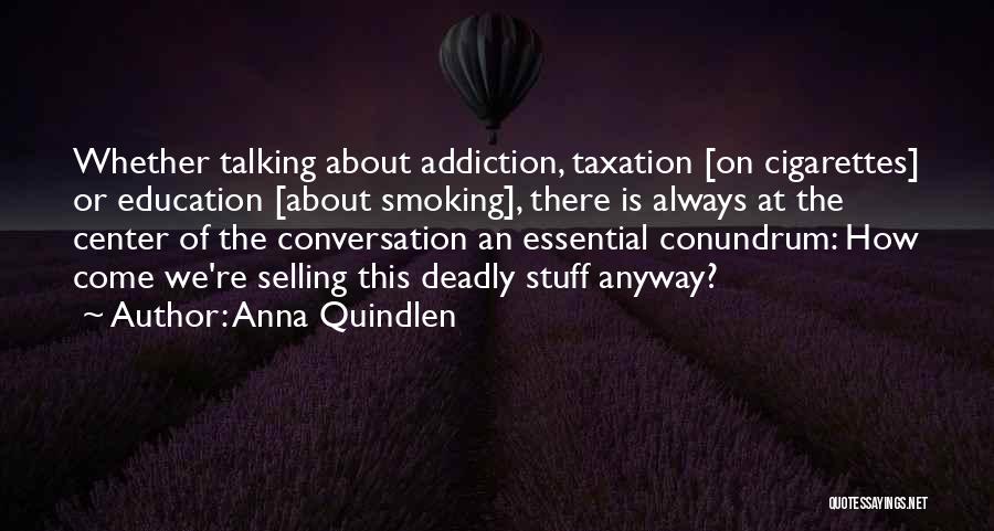 Anna Quindlen Quotes: Whether Talking About Addiction, Taxation [on Cigarettes] Or Education [about Smoking], There Is Always At The Center Of The Conversation