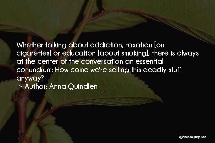 Anna Quindlen Quotes: Whether Talking About Addiction, Taxation [on Cigarettes] Or Education [about Smoking], There Is Always At The Center Of The Conversation