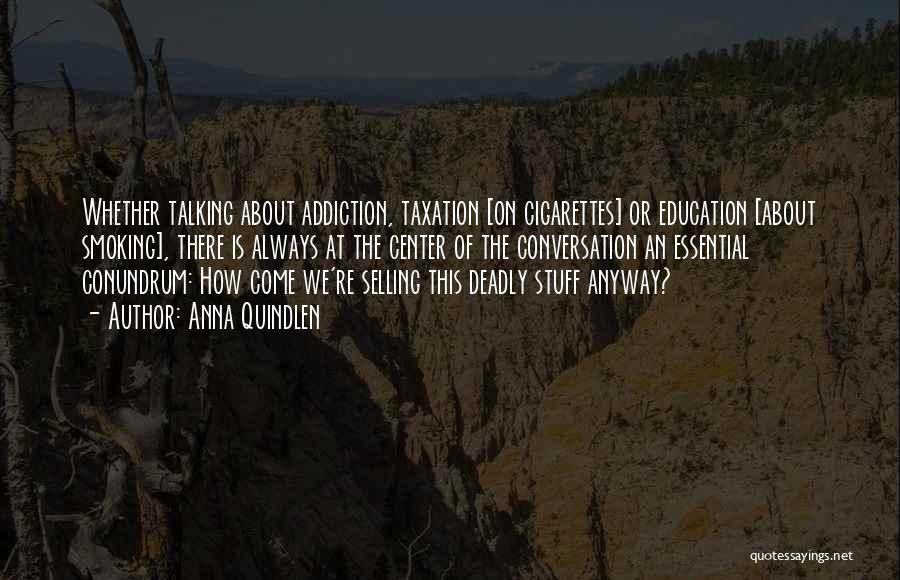 Anna Quindlen Quotes: Whether Talking About Addiction, Taxation [on Cigarettes] Or Education [about Smoking], There Is Always At The Center Of The Conversation