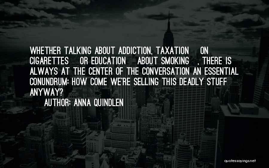 Anna Quindlen Quotes: Whether Talking About Addiction, Taxation [on Cigarettes] Or Education [about Smoking], There Is Always At The Center Of The Conversation