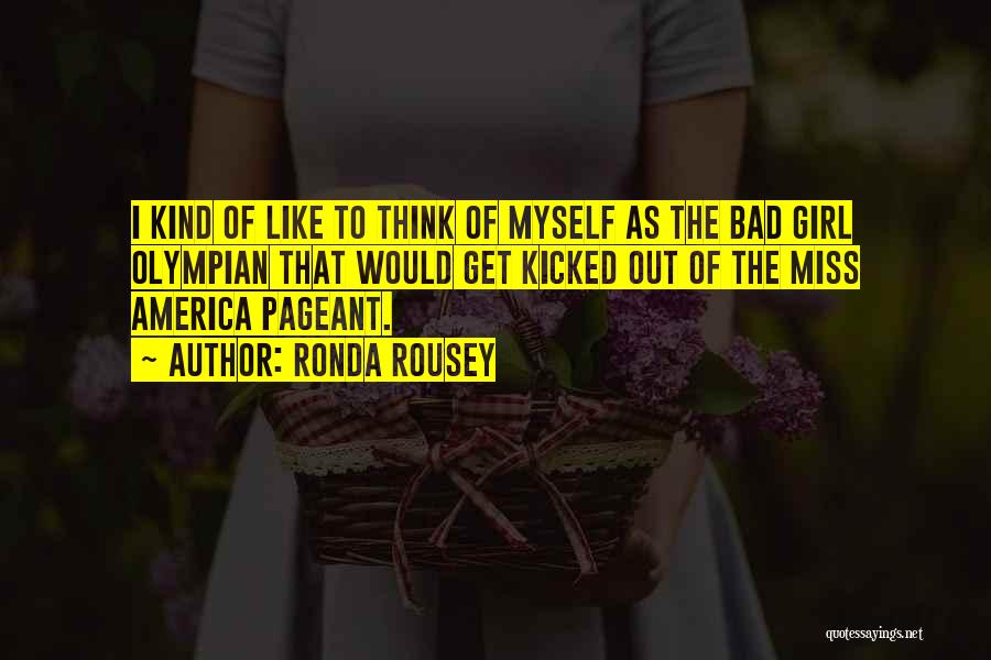 Ronda Rousey Quotes: I Kind Of Like To Think Of Myself As The Bad Girl Olympian That Would Get Kicked Out Of The