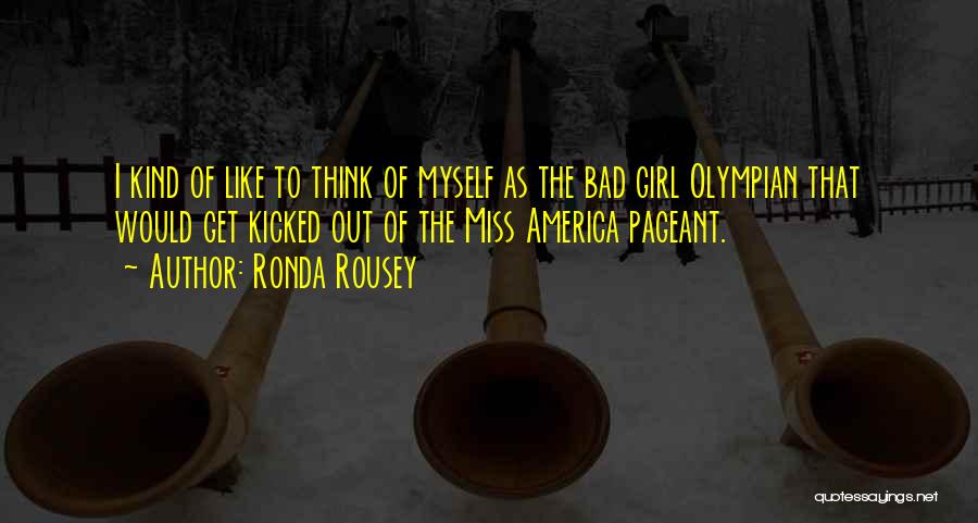 Ronda Rousey Quotes: I Kind Of Like To Think Of Myself As The Bad Girl Olympian That Would Get Kicked Out Of The