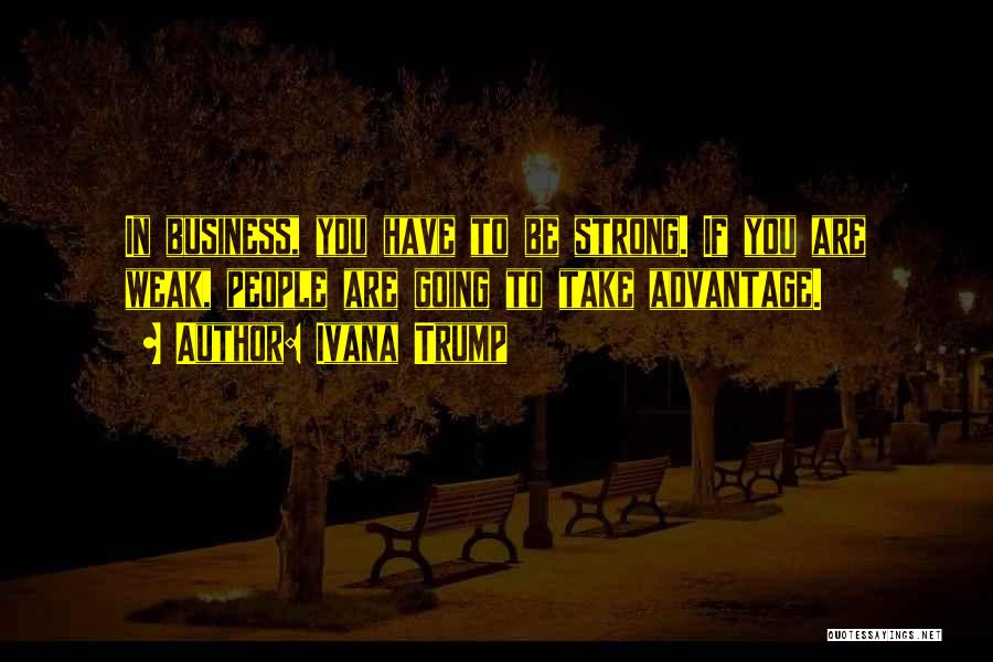 Ivana Trump Quotes: In Business, You Have To Be Strong. If You Are Weak, People Are Going To Take Advantage.