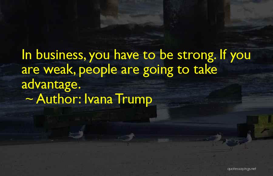 Ivana Trump Quotes: In Business, You Have To Be Strong. If You Are Weak, People Are Going To Take Advantage.