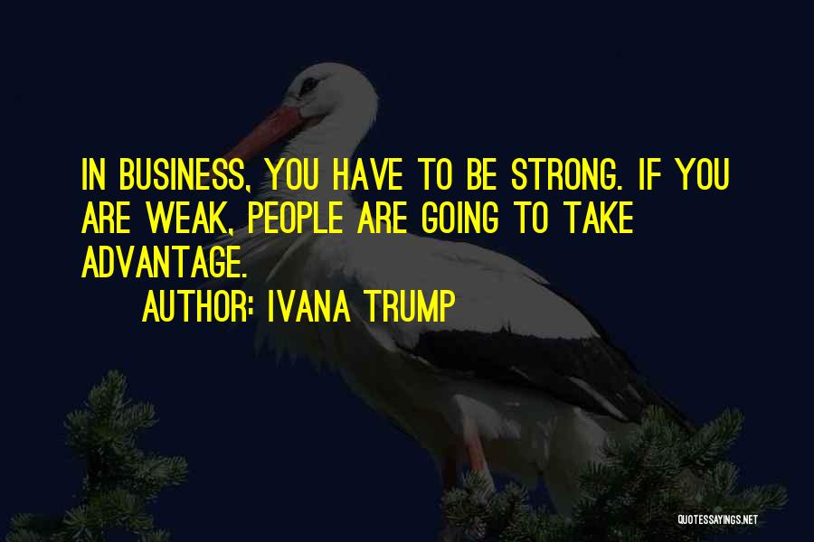 Ivana Trump Quotes: In Business, You Have To Be Strong. If You Are Weak, People Are Going To Take Advantage.