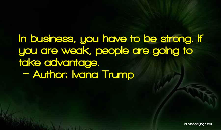 Ivana Trump Quotes: In Business, You Have To Be Strong. If You Are Weak, People Are Going To Take Advantage.