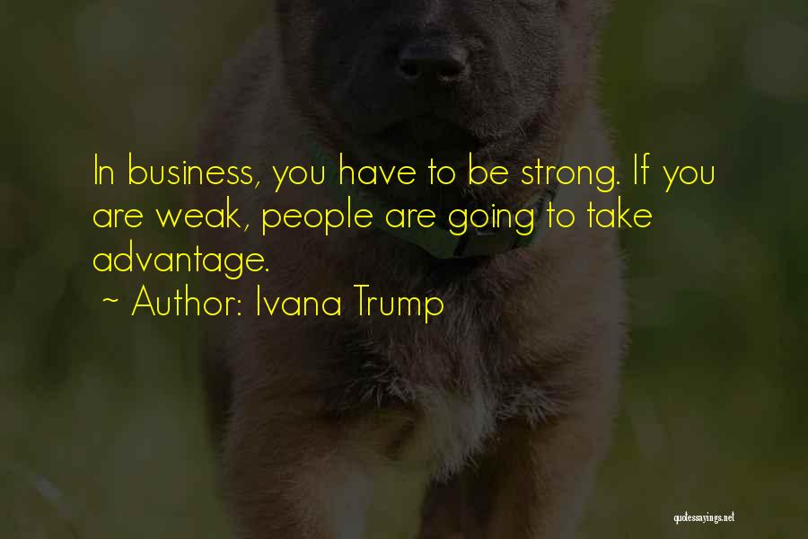 Ivana Trump Quotes: In Business, You Have To Be Strong. If You Are Weak, People Are Going To Take Advantage.