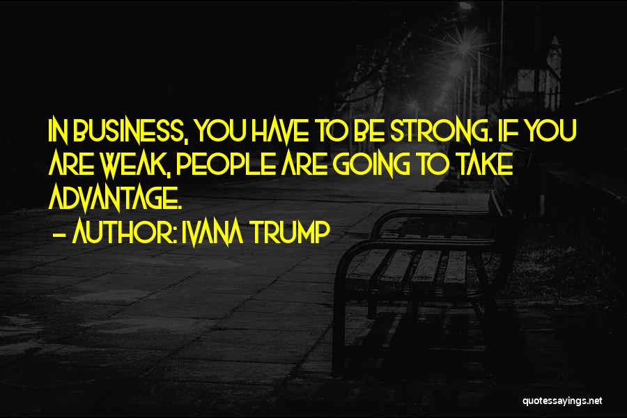 Ivana Trump Quotes: In Business, You Have To Be Strong. If You Are Weak, People Are Going To Take Advantage.