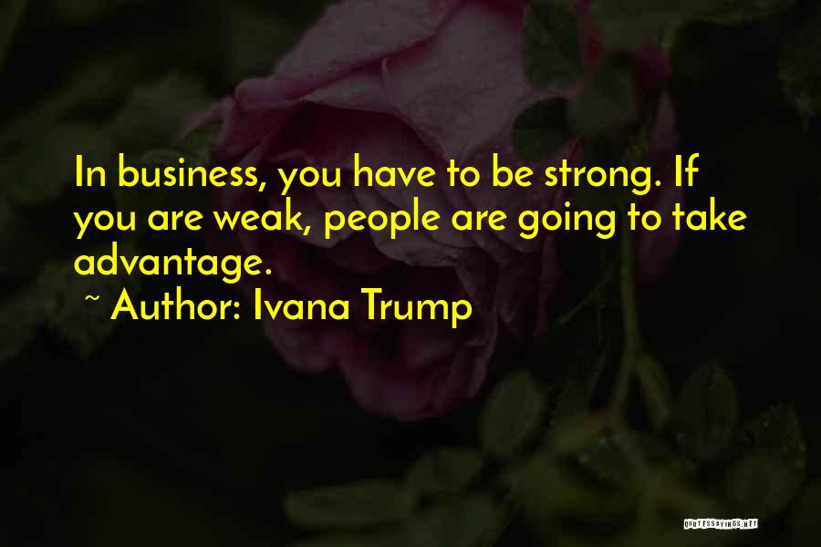 Ivana Trump Quotes: In Business, You Have To Be Strong. If You Are Weak, People Are Going To Take Advantage.