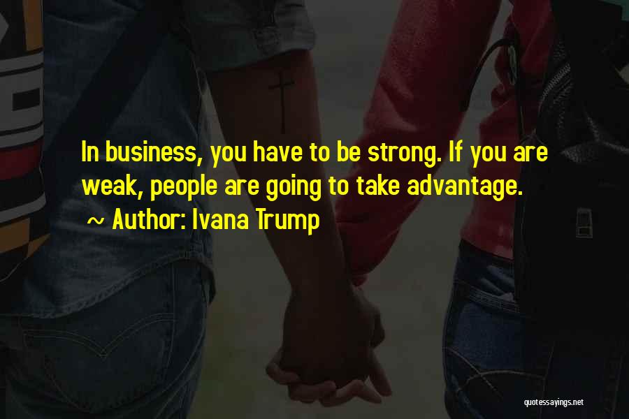 Ivana Trump Quotes: In Business, You Have To Be Strong. If You Are Weak, People Are Going To Take Advantage.