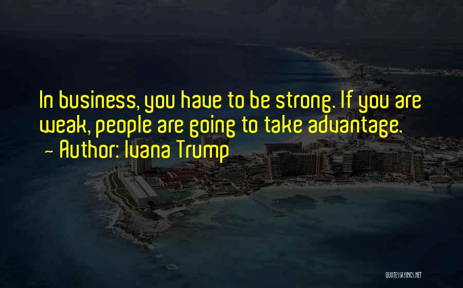 Ivana Trump Quotes: In Business, You Have To Be Strong. If You Are Weak, People Are Going To Take Advantage.