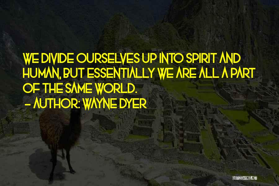 Wayne Dyer Quotes: We Divide Ourselves Up Into Spirit And Human, But Essentially We Are All A Part Of The Same World.