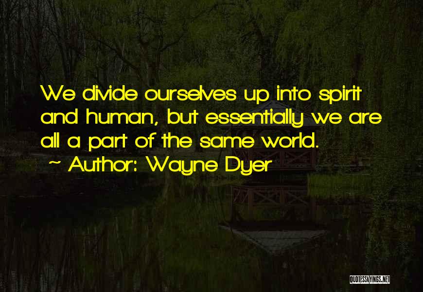 Wayne Dyer Quotes: We Divide Ourselves Up Into Spirit And Human, But Essentially We Are All A Part Of The Same World.