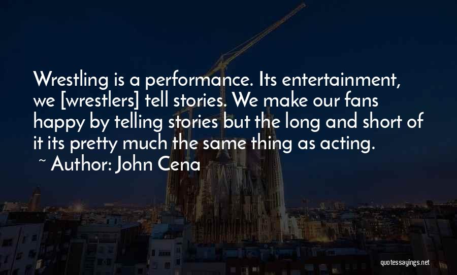 John Cena Quotes: Wrestling Is A Performance. Its Entertainment, We [wrestlers] Tell Stories. We Make Our Fans Happy By Telling Stories But The