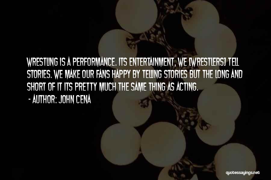 John Cena Quotes: Wrestling Is A Performance. Its Entertainment, We [wrestlers] Tell Stories. We Make Our Fans Happy By Telling Stories But The