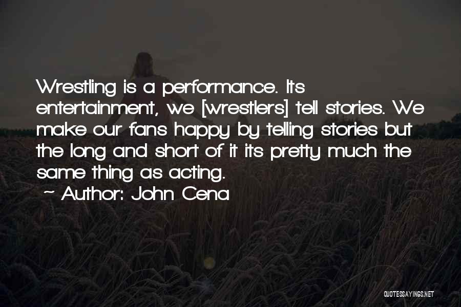 John Cena Quotes: Wrestling Is A Performance. Its Entertainment, We [wrestlers] Tell Stories. We Make Our Fans Happy By Telling Stories But The