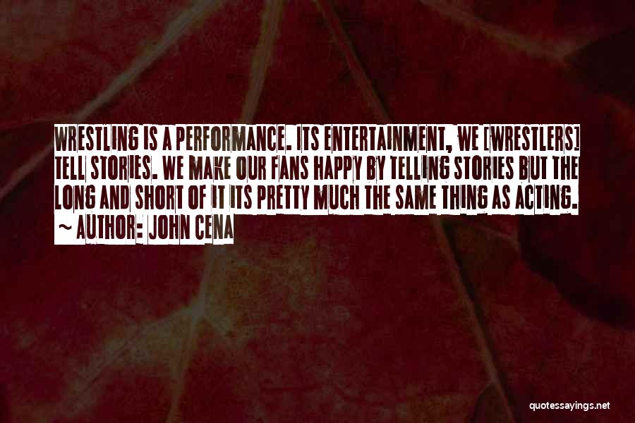 John Cena Quotes: Wrestling Is A Performance. Its Entertainment, We [wrestlers] Tell Stories. We Make Our Fans Happy By Telling Stories But The