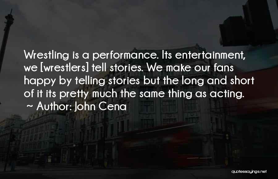 John Cena Quotes: Wrestling Is A Performance. Its Entertainment, We [wrestlers] Tell Stories. We Make Our Fans Happy By Telling Stories But The