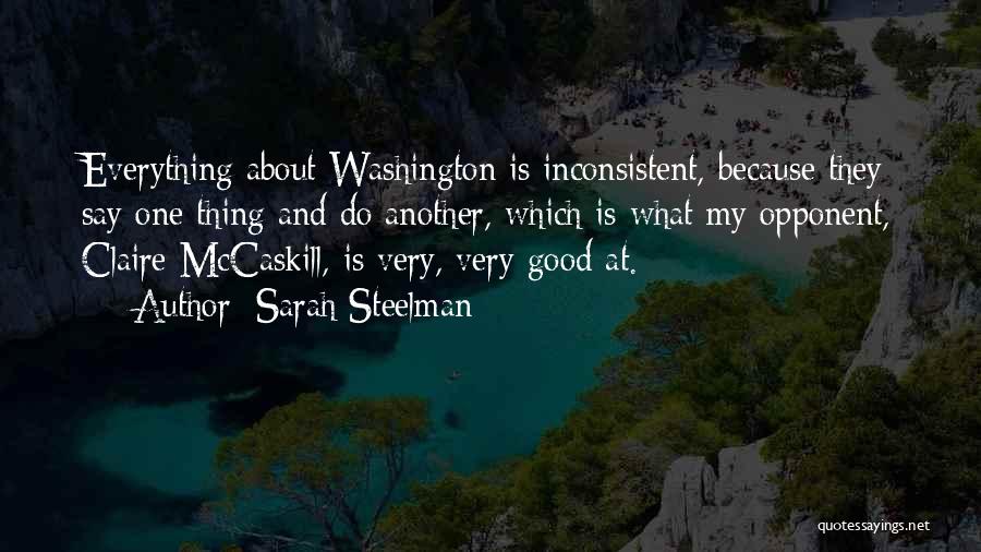 Sarah Steelman Quotes: Everything About Washington Is Inconsistent, Because They Say One Thing And Do Another, Which Is What My Opponent, Claire Mccaskill,