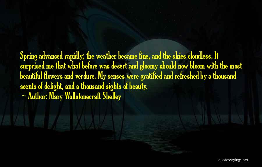 Mary Wollstonecraft Shelley Quotes: Spring Advanced Rapidly; The Weather Became Fine, And The Skies Cloudless. It Surprised Me That What Before Was Desert And