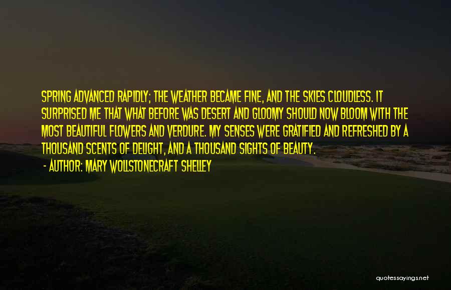 Mary Wollstonecraft Shelley Quotes: Spring Advanced Rapidly; The Weather Became Fine, And The Skies Cloudless. It Surprised Me That What Before Was Desert And