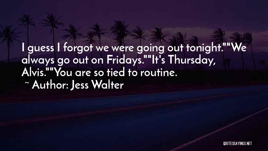 Jess Walter Quotes: I Guess I Forgot We Were Going Out Tonight.we Always Go Out On Fridays.it's Thursday, Alvis.you Are So Tied To