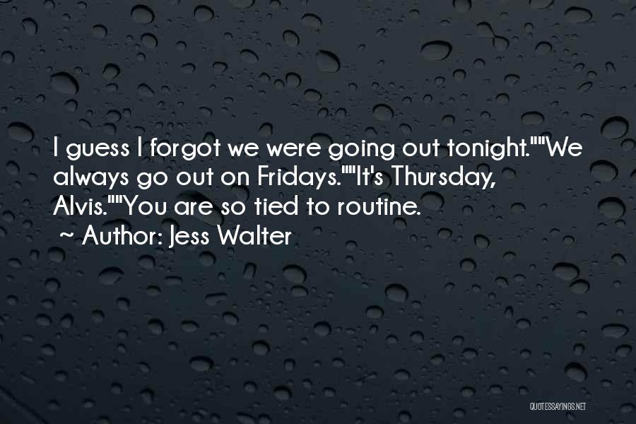 Jess Walter Quotes: I Guess I Forgot We Were Going Out Tonight.we Always Go Out On Fridays.it's Thursday, Alvis.you Are So Tied To