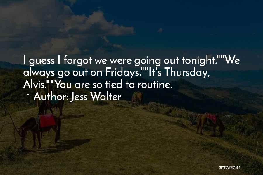 Jess Walter Quotes: I Guess I Forgot We Were Going Out Tonight.we Always Go Out On Fridays.it's Thursday, Alvis.you Are So Tied To