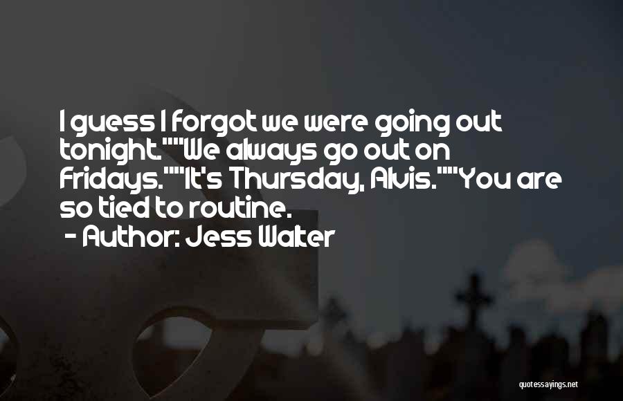 Jess Walter Quotes: I Guess I Forgot We Were Going Out Tonight.we Always Go Out On Fridays.it's Thursday, Alvis.you Are So Tied To