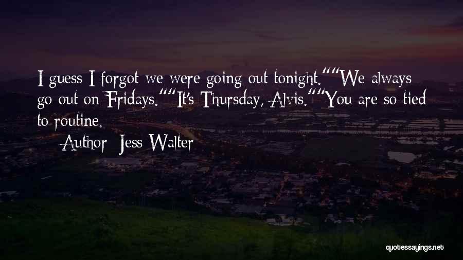 Jess Walter Quotes: I Guess I Forgot We Were Going Out Tonight.we Always Go Out On Fridays.it's Thursday, Alvis.you Are So Tied To