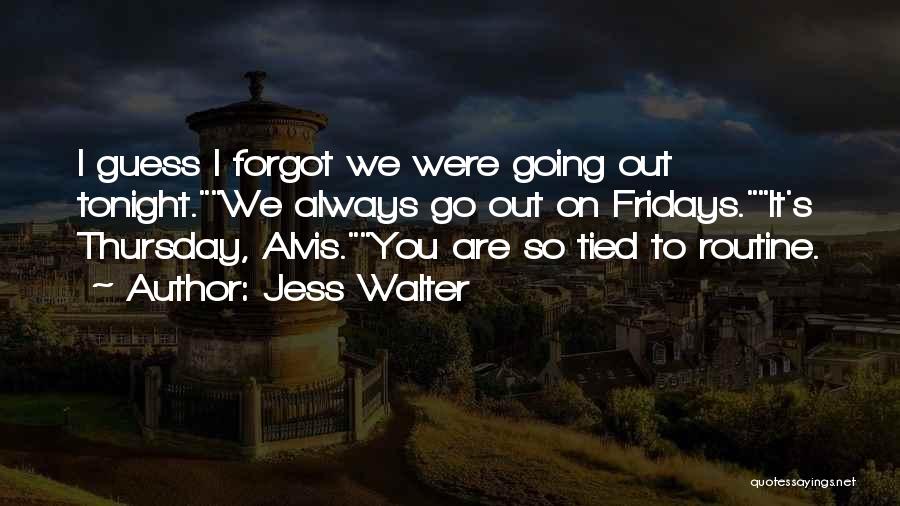 Jess Walter Quotes: I Guess I Forgot We Were Going Out Tonight.we Always Go Out On Fridays.it's Thursday, Alvis.you Are So Tied To