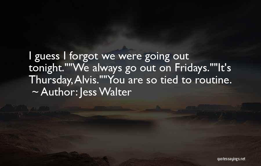 Jess Walter Quotes: I Guess I Forgot We Were Going Out Tonight.we Always Go Out On Fridays.it's Thursday, Alvis.you Are So Tied To