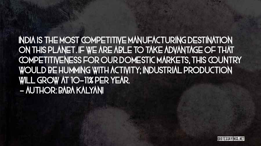 Baba Kalyani Quotes: India Is The Most Competitive Manufacturing Destination On This Planet. If We Are Able To Take Advantage Of That Competitiveness