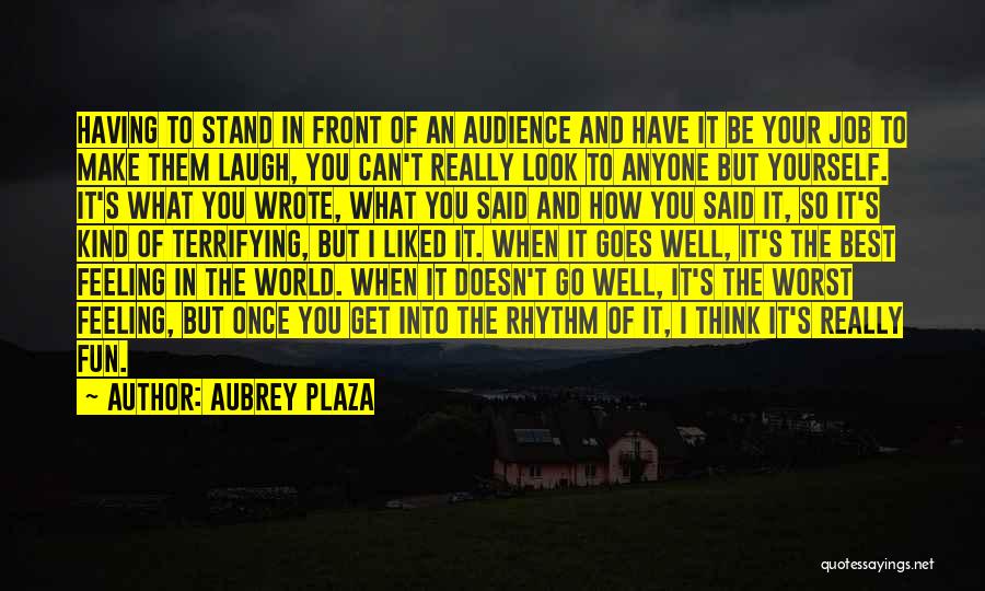 Aubrey Plaza Quotes: Having To Stand In Front Of An Audience And Have It Be Your Job To Make Them Laugh, You Can't