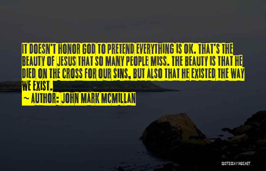 John Mark McMillan Quotes: It Doesn't Honor God To Pretend Everything Is Ok. That's The Beauty Of Jesus That So Many People Miss. The