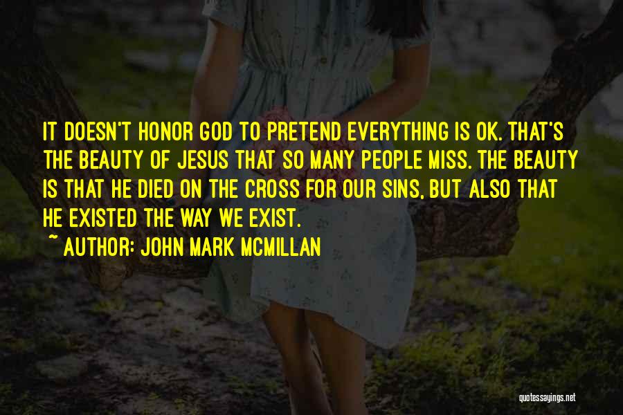 John Mark McMillan Quotes: It Doesn't Honor God To Pretend Everything Is Ok. That's The Beauty Of Jesus That So Many People Miss. The