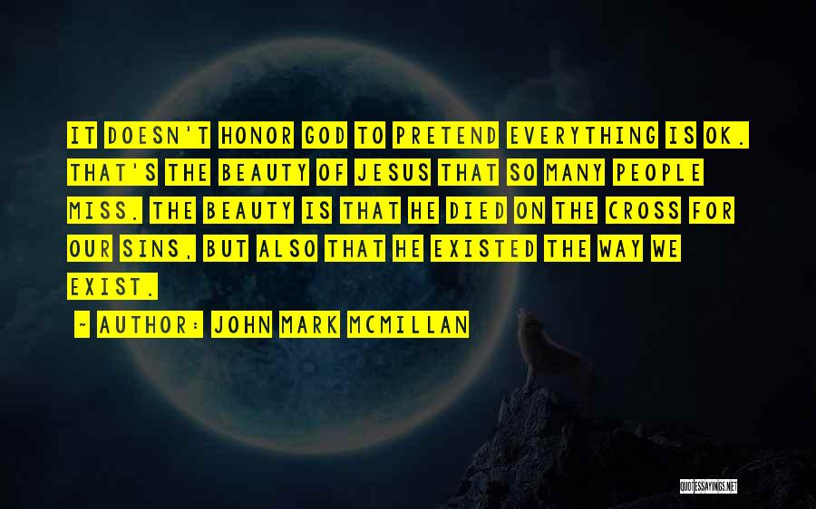 John Mark McMillan Quotes: It Doesn't Honor God To Pretend Everything Is Ok. That's The Beauty Of Jesus That So Many People Miss. The