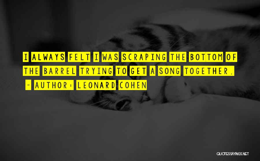 Leonard Cohen Quotes: I Always Felt I Was Scraping The Bottom Of The Barrel Trying To Get A Song Together.