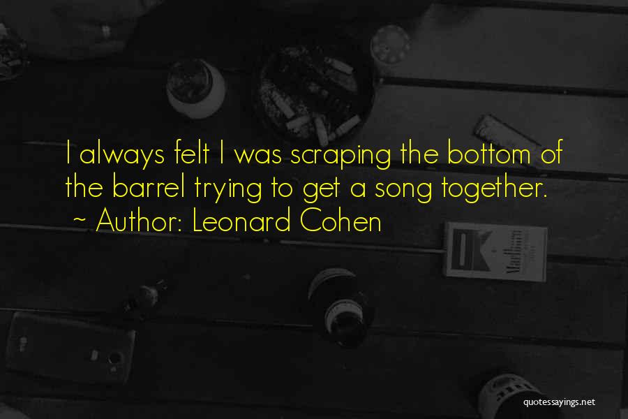 Leonard Cohen Quotes: I Always Felt I Was Scraping The Bottom Of The Barrel Trying To Get A Song Together.