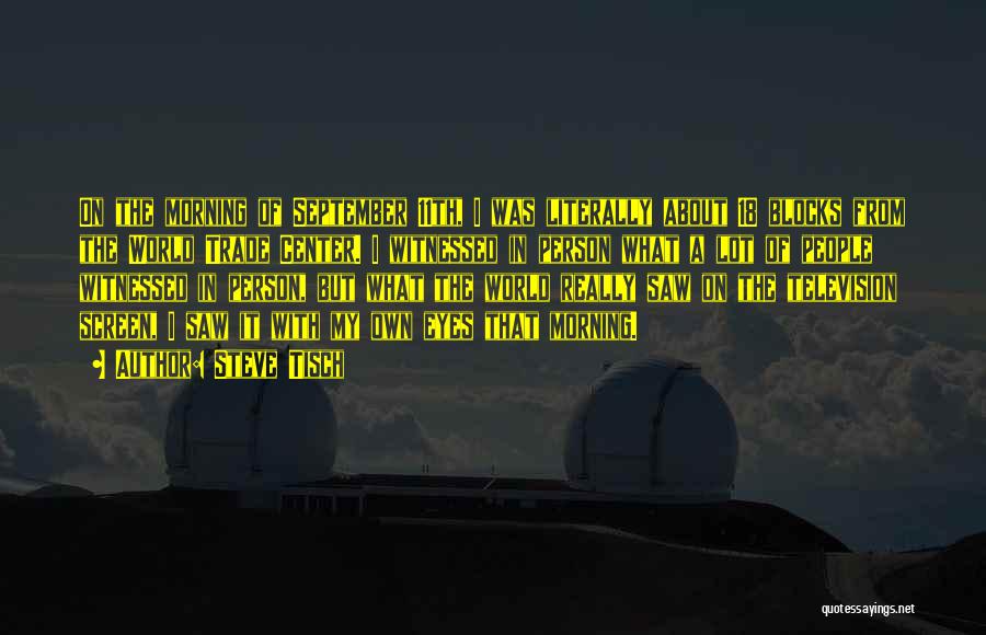Steve Tisch Quotes: On The Morning Of September 11th, I Was Literally About 18 Blocks From The World Trade Center. I Witnessed In