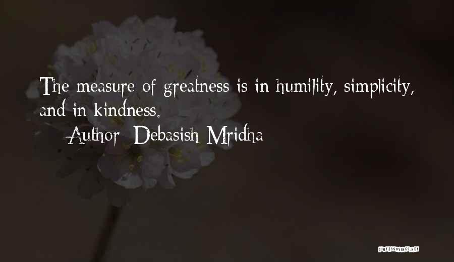Debasish Mridha Quotes: The Measure Of Greatness Is In Humility, Simplicity, And In Kindness.