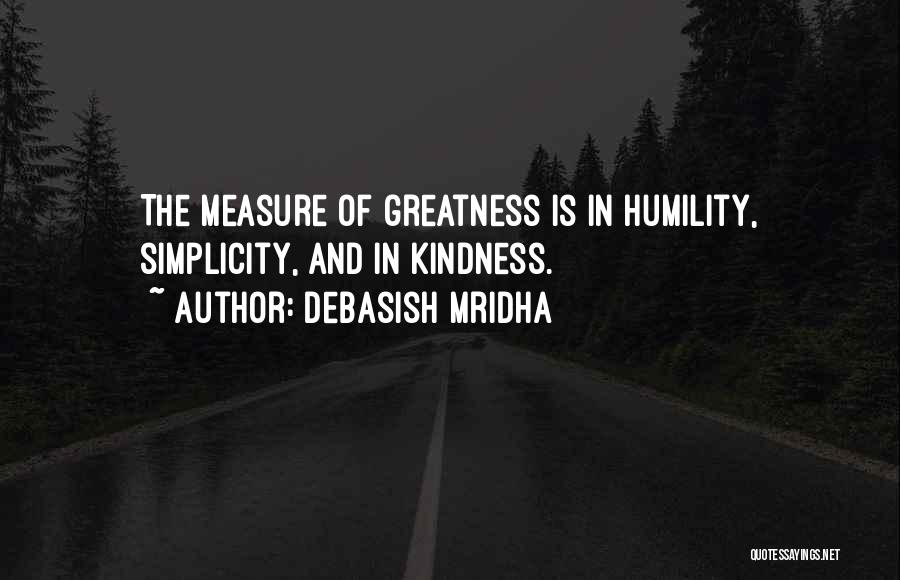 Debasish Mridha Quotes: The Measure Of Greatness Is In Humility, Simplicity, And In Kindness.