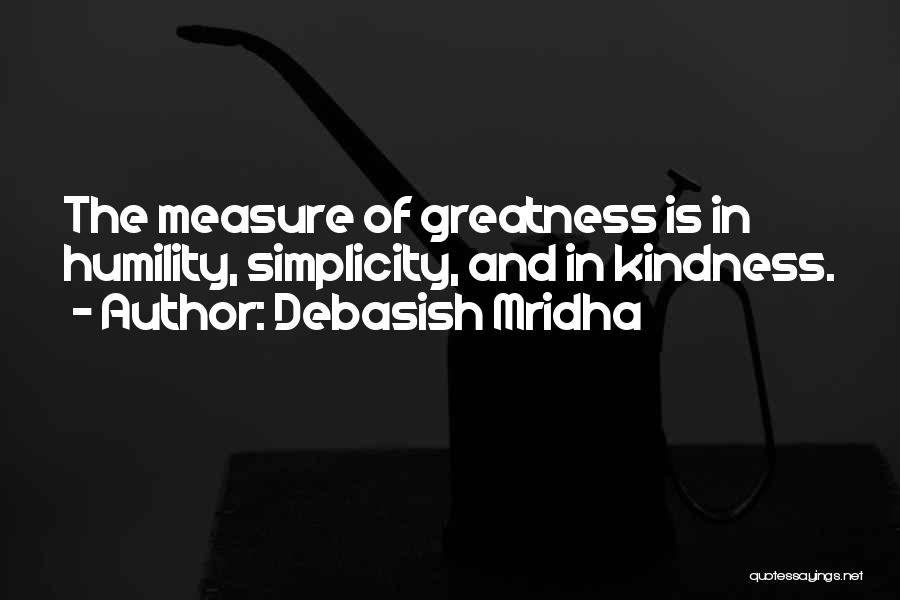 Debasish Mridha Quotes: The Measure Of Greatness Is In Humility, Simplicity, And In Kindness.