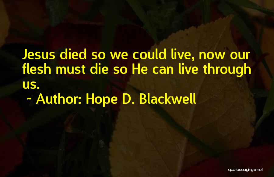 Hope D. Blackwell Quotes: Jesus Died So We Could Live, Now Our Flesh Must Die So He Can Live Through Us.