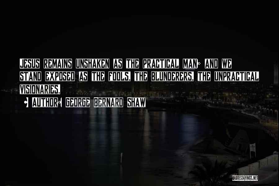 George Bernard Shaw Quotes: Jesus Remains Unshaken As The Practical Man; And We Stand Exposed As The Fools, The Blunderers, The Unpractical Visionaries.