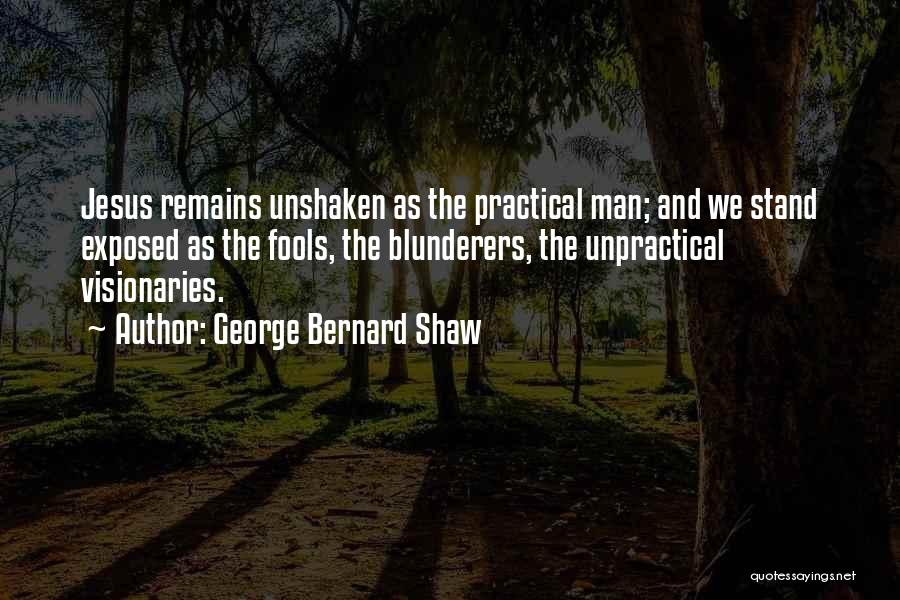 George Bernard Shaw Quotes: Jesus Remains Unshaken As The Practical Man; And We Stand Exposed As The Fools, The Blunderers, The Unpractical Visionaries.