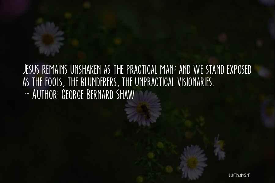 George Bernard Shaw Quotes: Jesus Remains Unshaken As The Practical Man; And We Stand Exposed As The Fools, The Blunderers, The Unpractical Visionaries.