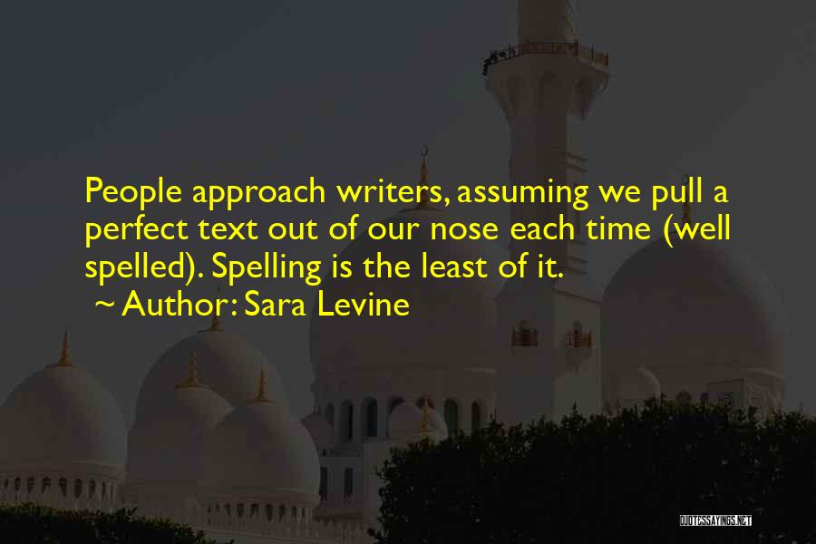 Sara Levine Quotes: People Approach Writers, Assuming We Pull A Perfect Text Out Of Our Nose Each Time (well Spelled). Spelling Is The