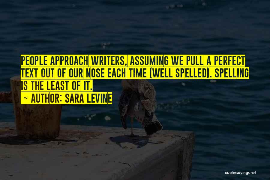 Sara Levine Quotes: People Approach Writers, Assuming We Pull A Perfect Text Out Of Our Nose Each Time (well Spelled). Spelling Is The